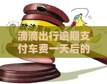 滴滴出行逾期支付车费一天后的后果与解决办法