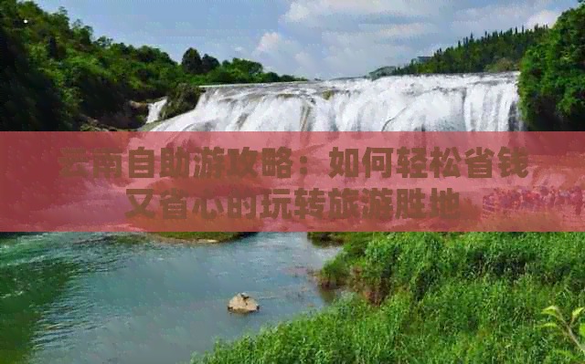 云南自助游攻略：如何轻松省钱又省心的玩转旅游胜地