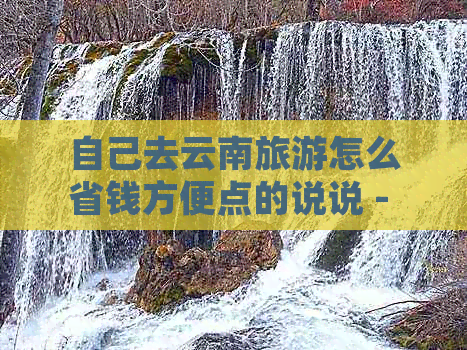 自己去云南旅游怎么省钱方便点的说说 - 寻找旅行攻略与实用建议