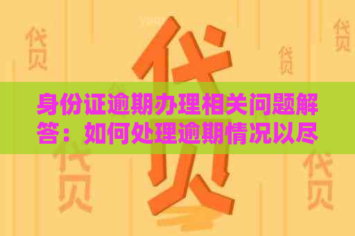 身份证逾期办理相关问题解答：如何处理逾期情况以尽快办理身份证？