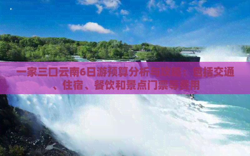 一家三口云南6日游预算分析与攻略：包括交通、住宿、餐饮和景点门票等费用