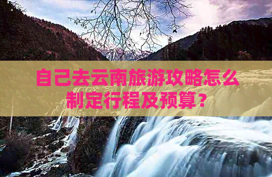 自己去云南旅游攻略怎么制定行程及预算？