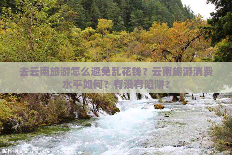 去云南旅游怎么避免乱花钱？云南旅游消费水平如何？有没有陷阱？