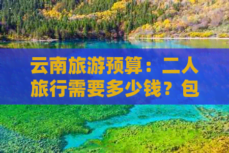 云南旅游预算：二人旅行需要多少钱？包括住宿、餐饮、交通和景点门票等费用