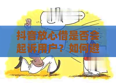 抖音放心借是否会起诉用户？如何避免不必要的法律纠纷？全面解析与解答