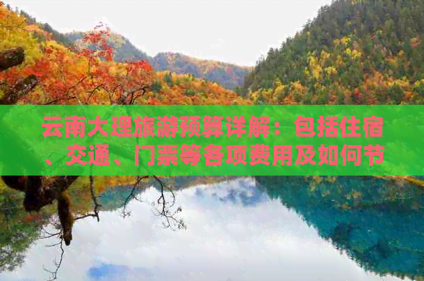 云南大理旅游预算详解：包括住宿、交通、门票等各项费用及如何节省开支