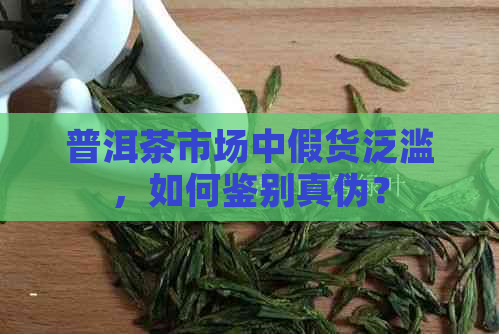 普洱茶市场中假货泛滥，如何鉴别真伪？