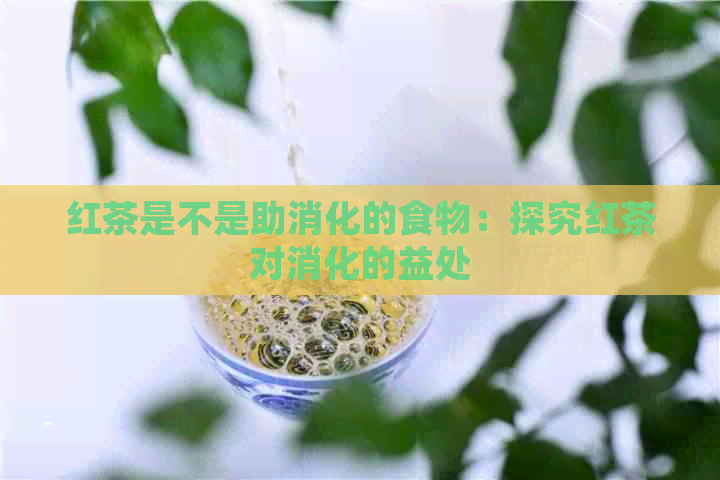 红茶是不是助消化的食物：探究红茶对消化的益处