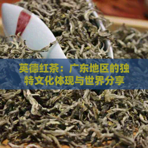 英德红茶：广东地区的独特文化体现与世界分享