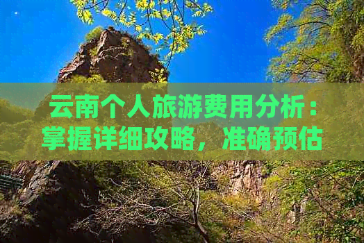 云南个人旅游费用分析：掌握详细攻略，准确预估人均消费