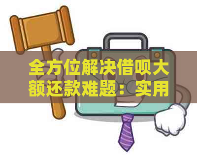 全方位解决借呗大额还款难题：实用技巧和方案推荐