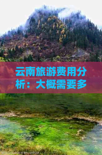 云南旅游费用分析：大概需要多少钱才能游览这个美丽的地方？