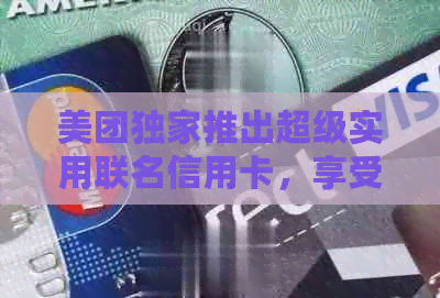 美团独家推出超级实用联名信用卡，享受无与伦比的金融体验