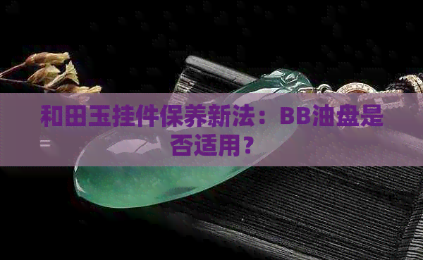 和田玉挂件保养新法：BB油盘是否适用？