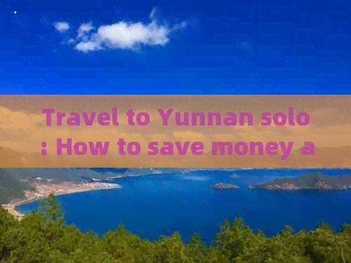 Travel to Yunnan solo: How to save money and conveniently explore?