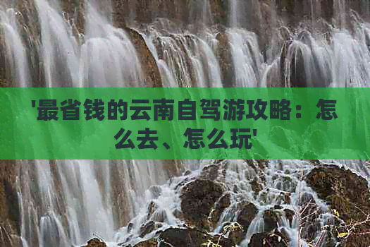 '最省钱的云南自驾游攻略：怎么去、怎么玩'