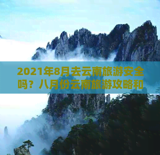 2021年8月去云南旅游安全吗？八月份云南旅游攻略和更佳路线