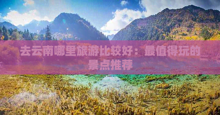 去云南哪里旅游比较好：最值得玩的景点推荐