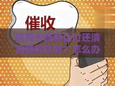 信用卡逾期止付还清后能解除吗？怎么办？