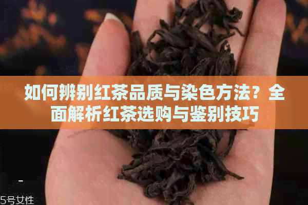 如何辨别红茶品质与染色方法？全面解析红茶选购与鉴别技巧