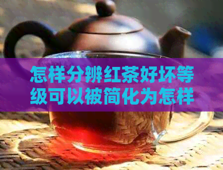 怎样分辨红茶好坏等级可以被简化为怎样分辨红茶的优劣。