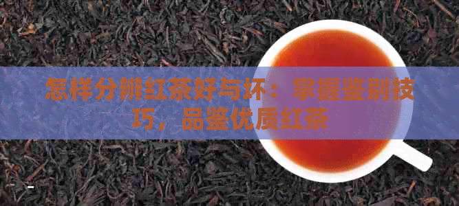 怎样分辨红茶好与坏：掌握鉴别技巧，品鉴优质红茶