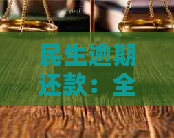 民生逾期还款：全额还款、逾期后果与解决方案一文详解，解决您的所有疑虑