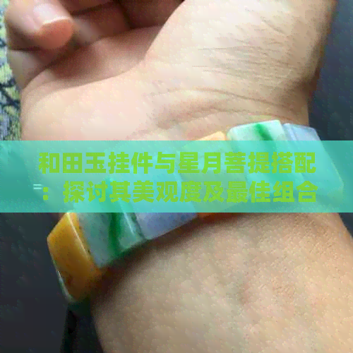 和田玉挂件与星月菩提搭配：探讨其美观度及更佳组合