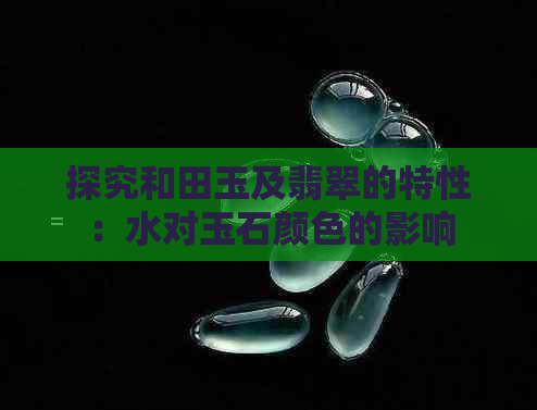 探究和田玉及翡翠的特性：水对玉石颜色的影响