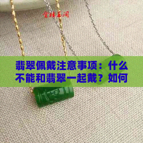 翡翠佩戴注意事项：什么不能和翡翠一起戴？如何正确保养翡翠？