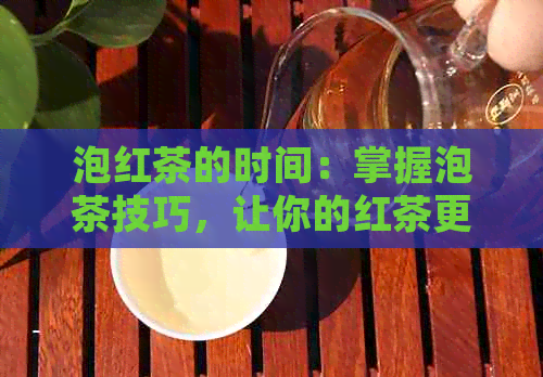 泡红茶的时间：掌握泡茶技巧，让你的红茶更加美味可口