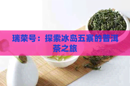 瑞荣号：探索冰岛五寨的普洱茶之旅