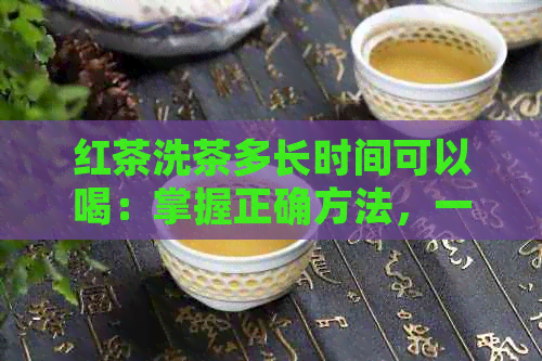 红茶洗茶多长时间可以喝：掌握正确方法，一次冲泡满足您的品茗需求