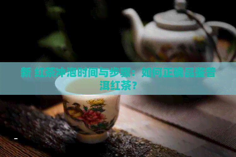 新 红茶冲泡时间与步骤：如何正确品鉴普洱红茶？