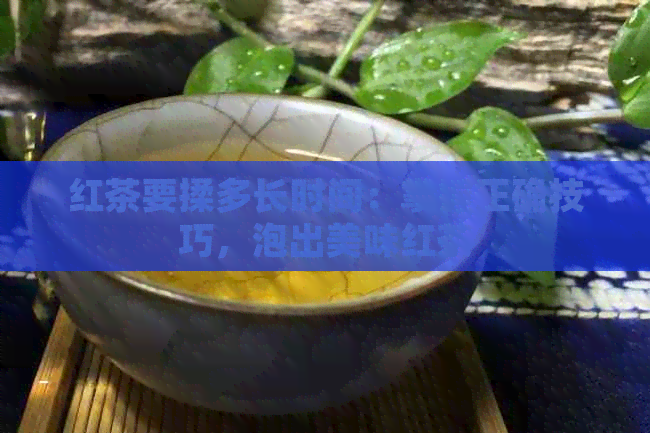 红茶要揉多长时间：掌握正确技巧，泡出美味红茶