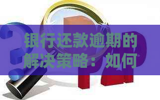 银行还款逾期的解决策略：如何避免罚息、恢复信用以及处理相关问题