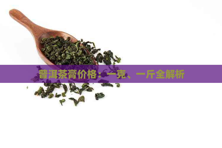 普洱茶膏价格：一克、一斤全解析