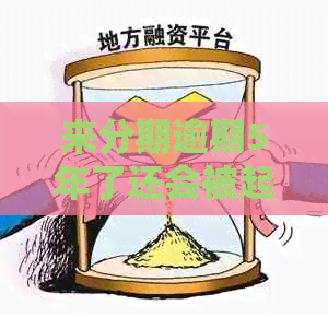 来分期逾期5年了还会被起诉吗？如何应对？