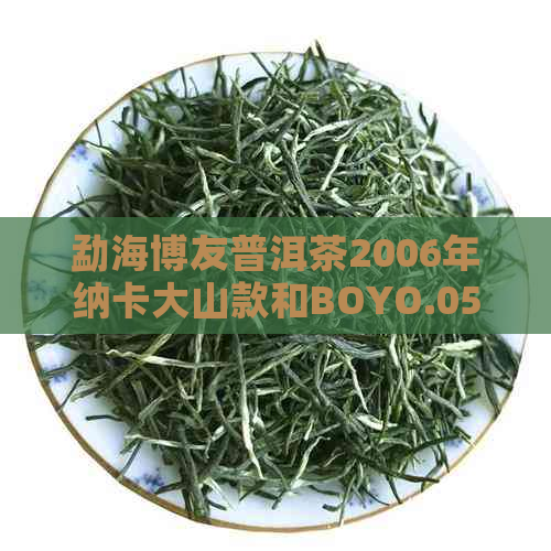 勐海博友普洱茶2006年纳卡大山款和BOYO.0508M,带给你独特的普洱茶体验。