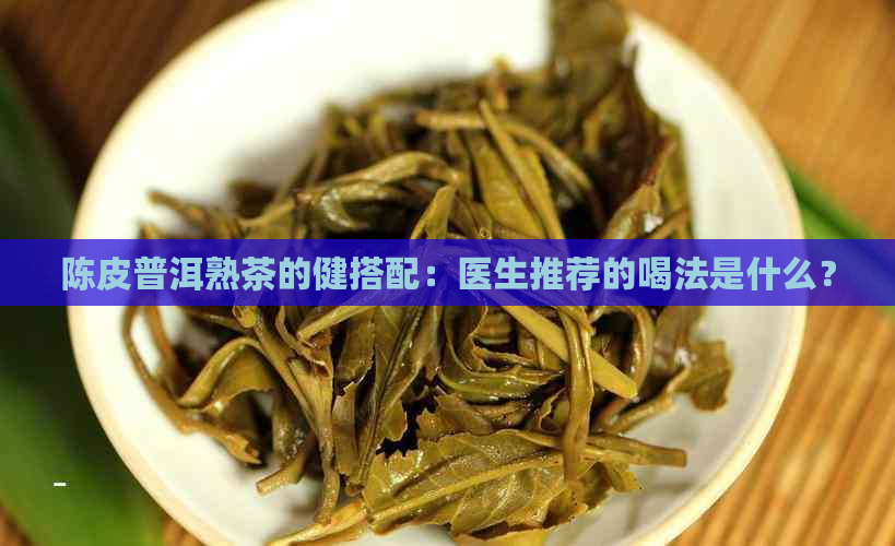 陈皮普洱熟茶的健搭配：医生推荐的喝法是什么？