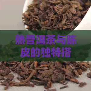 熟普洱茶与陈皮的独特搭配：全面解析其健益处、功效与适用场景