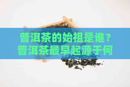 普洱茶的始祖是谁？普洱茶最早起源于何时？请解答。