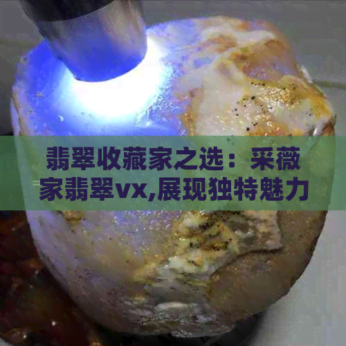 翡翠收藏家之选：采薇家翡翠vx,展现独特魅力与品味