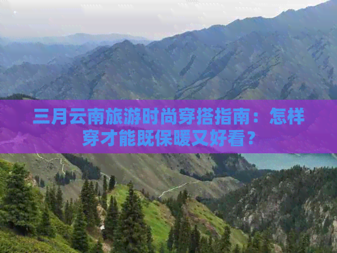 三月云南旅游时尚穿搭指南：怎样穿才能既保暖又好看？