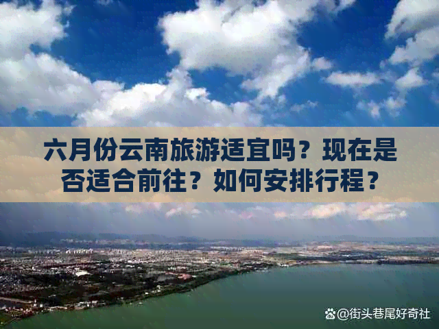 六月份云南旅游适宜吗？现在是否适合前往？如何安排行程？