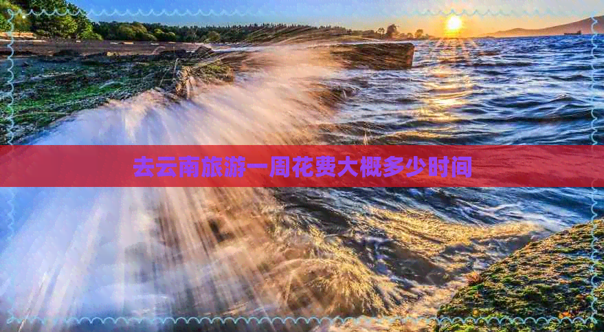 去云南旅游一周花费大概多少时间