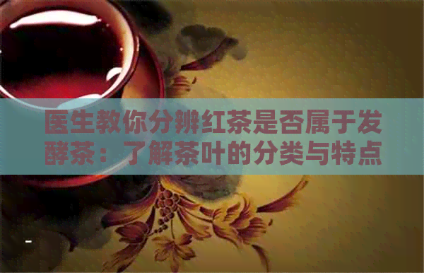 医生教你分辨红茶是否属于发酵茶：了解茶叶的分类与特点