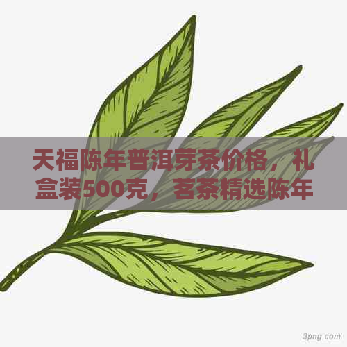 天福陈年普洱芽茶价格，礼盒装500克，茗茶精选陈年普洱，特色小沱茶报价