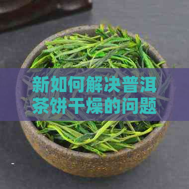 新如何解决普洱茶饼干燥的问题？