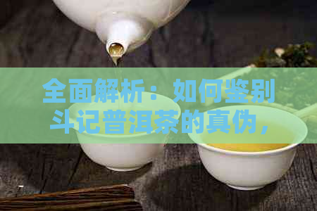 全面解析：如何鉴别斗记普洱茶的真伪，了解购买前的必要知识与注意事项